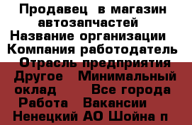 Продавец. в магазин автозапчастей › Название организации ­ Компания-работодатель › Отрасль предприятия ­ Другое › Минимальный оклад ­ 1 - Все города Работа » Вакансии   . Ненецкий АО,Шойна п.